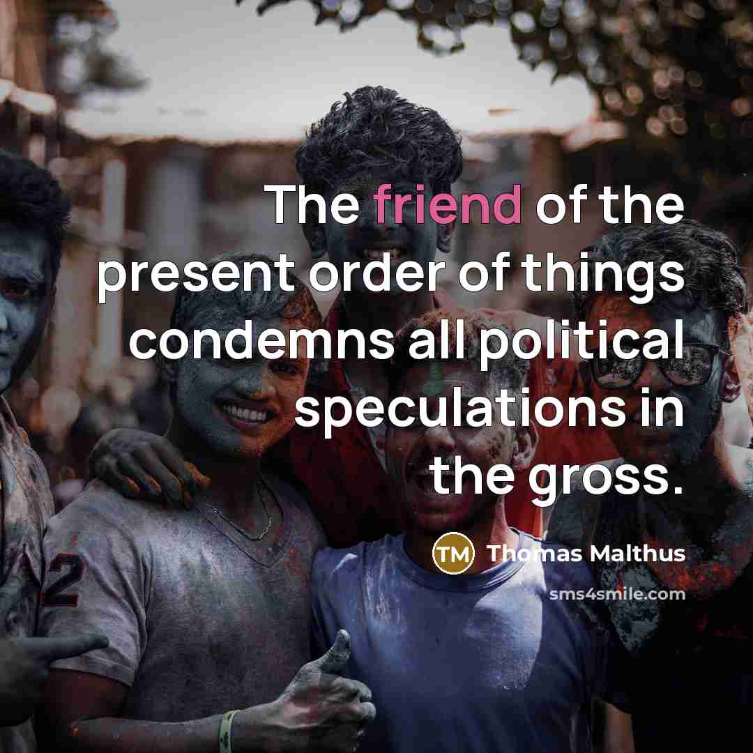 “The friend of the present order of things condemns all political speculations in the gross.” quote by Thomas Malthus