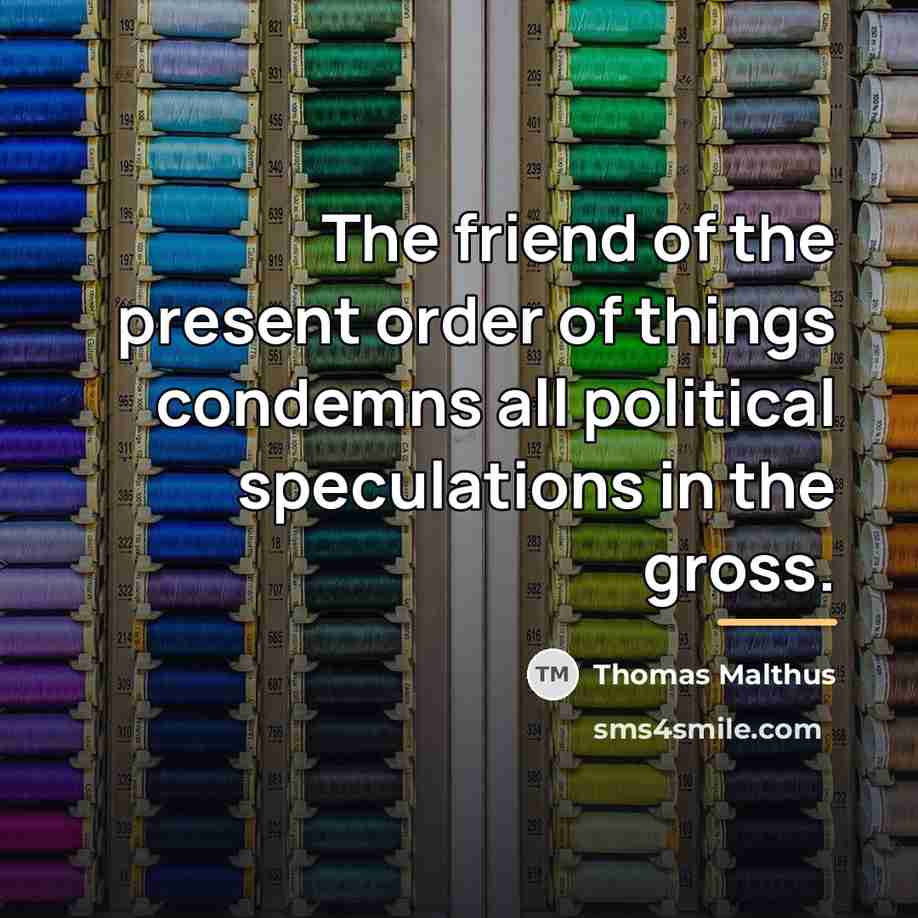 “The friend of the present order of things condemns all…” quote by Thomas Malthus
