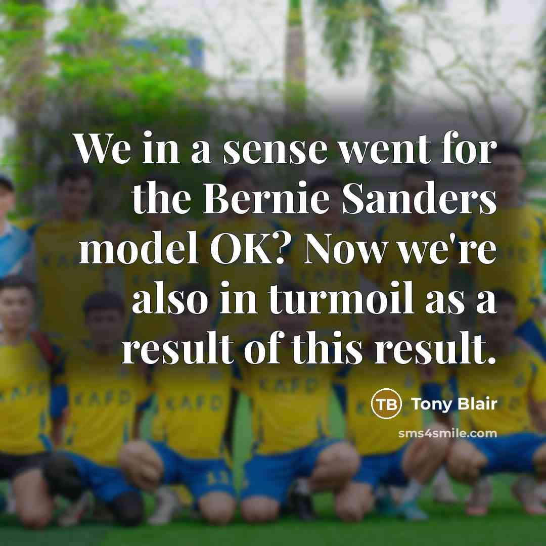 “We in a sense went for the Bernie Sanders model OK? Now we're also in turmoil as a result of this result.” quote by Tony Blair