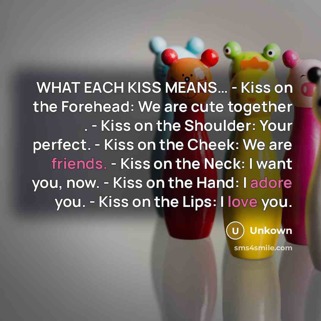 “WHAT EACH KISS MEANS… - Kiss on the Forehead: We are cute together . - Kiss on the Shoulder: Your perfect. - Kiss on the Cheek: We are friends. - Kiss on the Neck: I want you, now. - Kiss on the Hand: I adore you. - Kiss on the Lips: I love you.” quote by Unkown