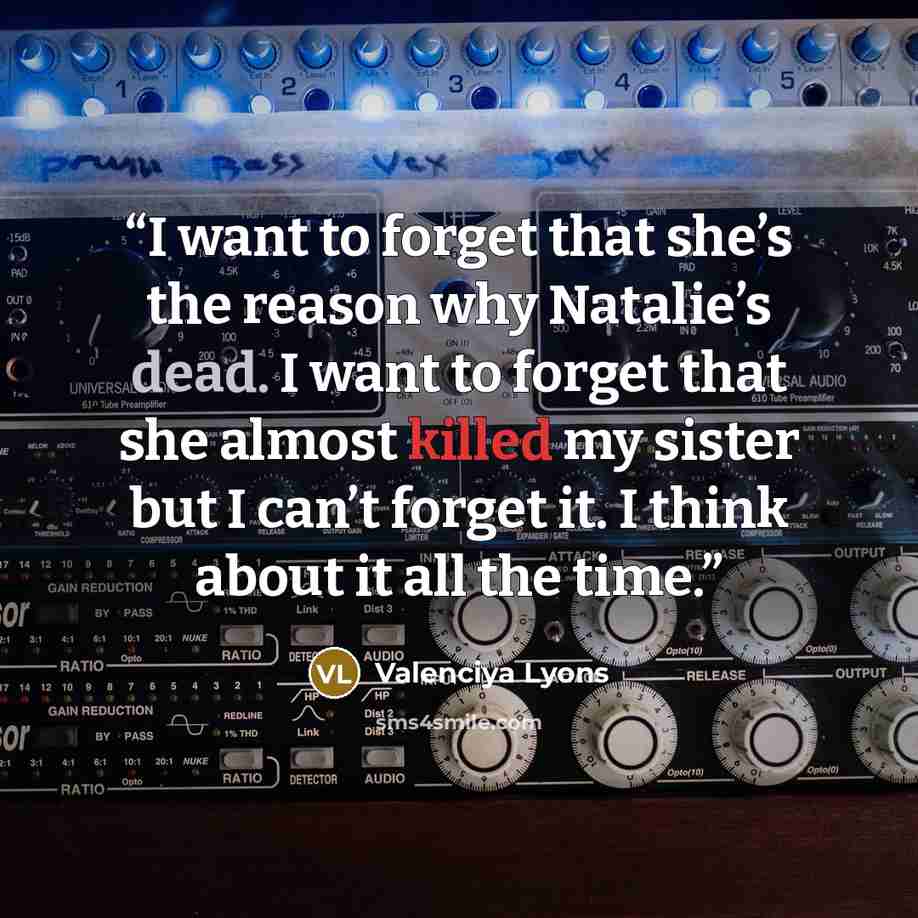 “I want to forget that she’s the reason why Natalie’s dead. I want to forget that she almost killed my sister but I can’t forget it. I think about it all the time.” quote by Valenciya Lyons