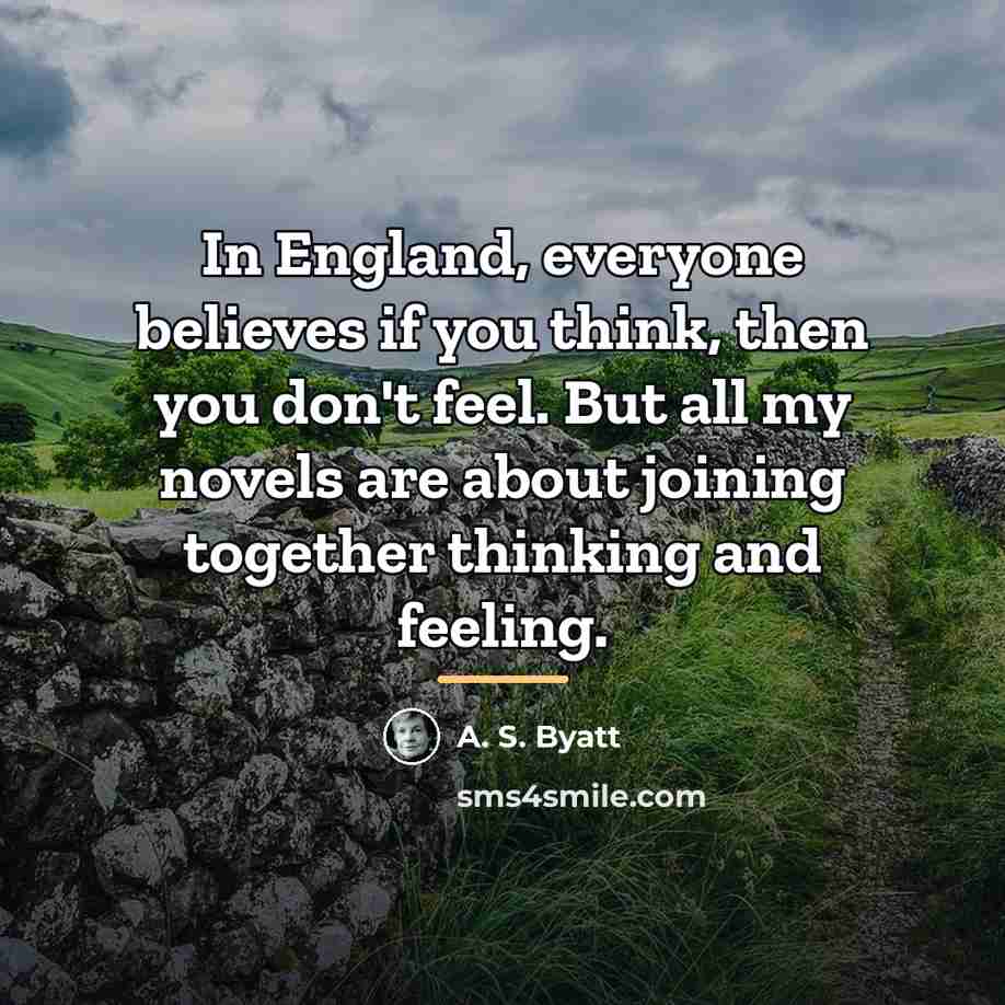 “In England, everyone believes if you think, then you don't…” quote by A. S. Byatt