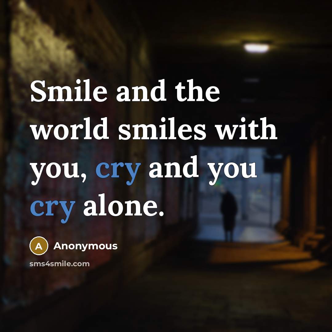 “Smile and the world smiles with you, cry and you cry alone.” quote by Anonymous