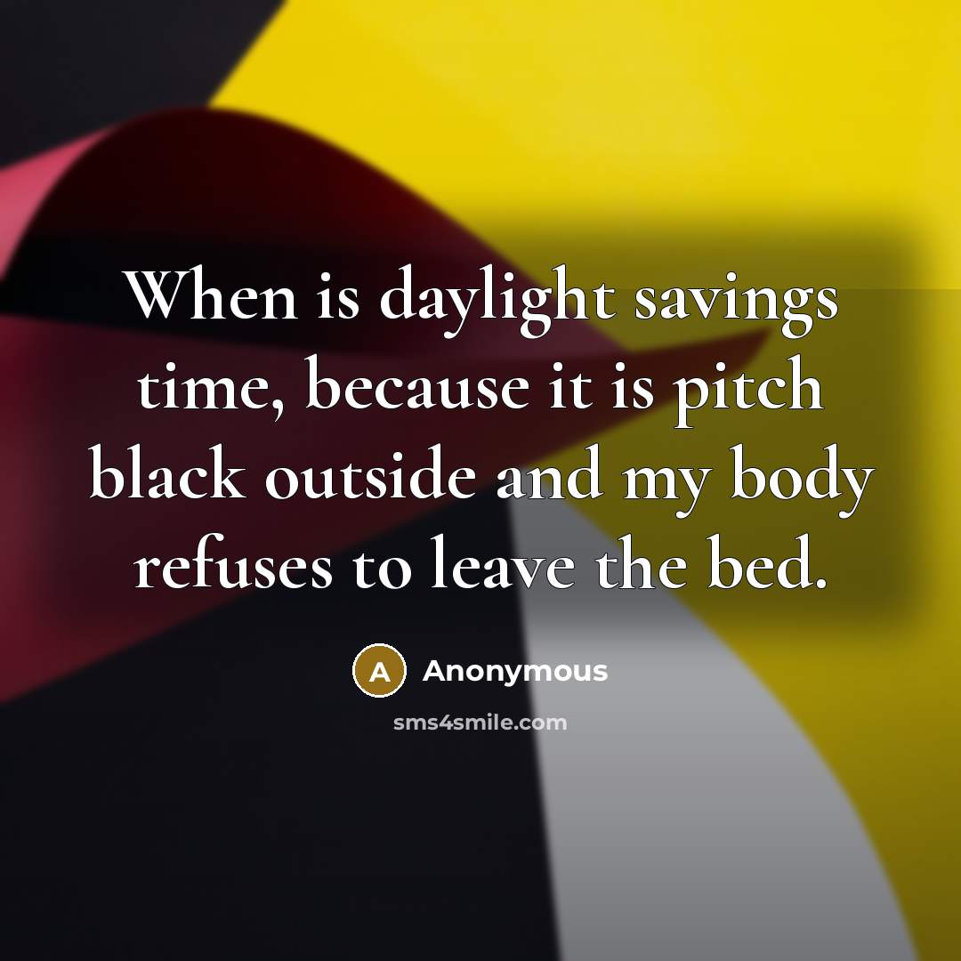 “When is daylight savings time, because it is pitch black outside and my body refuses to leave the bed.” quote by Anonymous