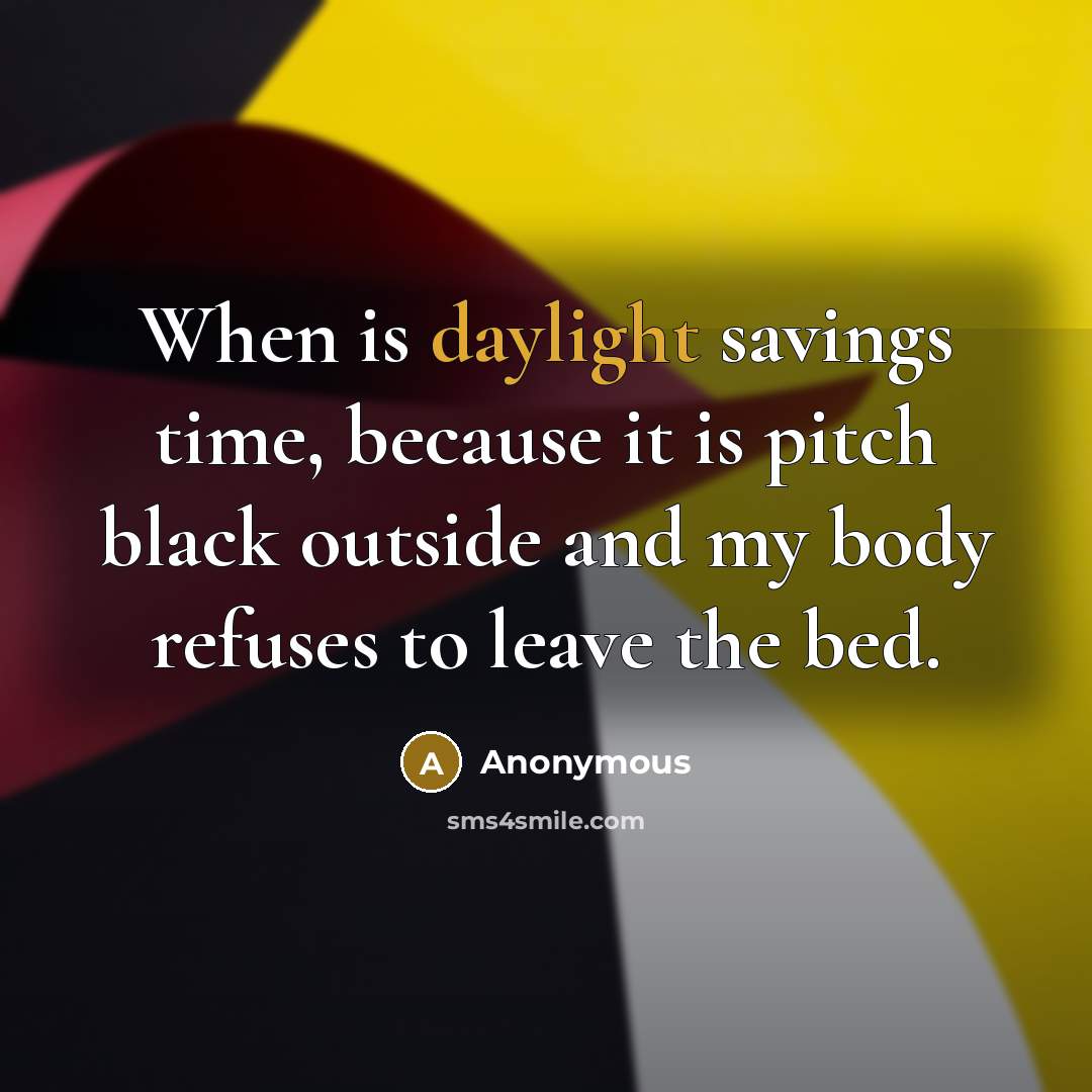 “When is daylight savings time, because it is pitch black outside and my body refuses to leave the bed.” quote by Anonymous