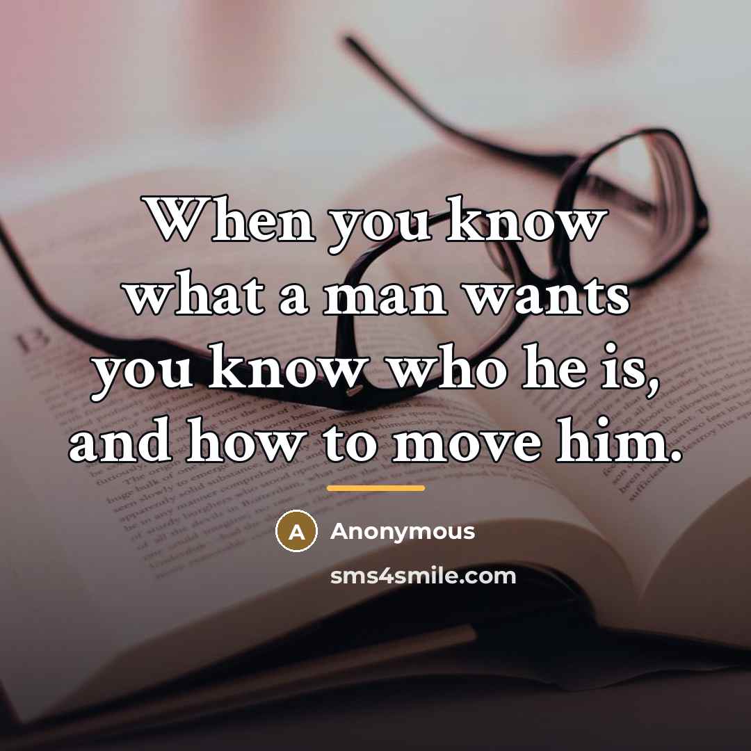 “When you know what a man wants you know who…” quote by Anonymous