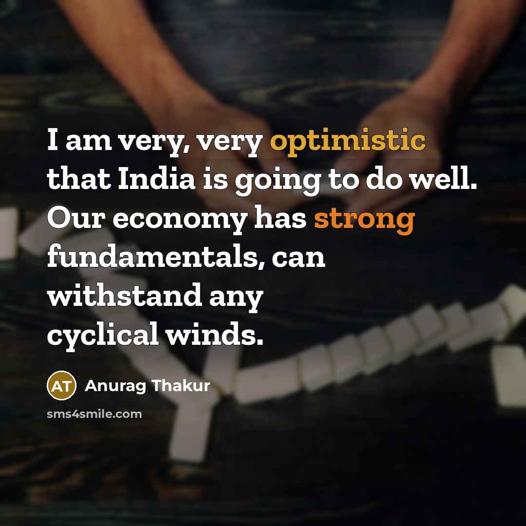“I am very, very optimistic that India is going to do well. Our economy has strong fundamentals, can withstand any cyclical winds.” quote by Anurag Thakur