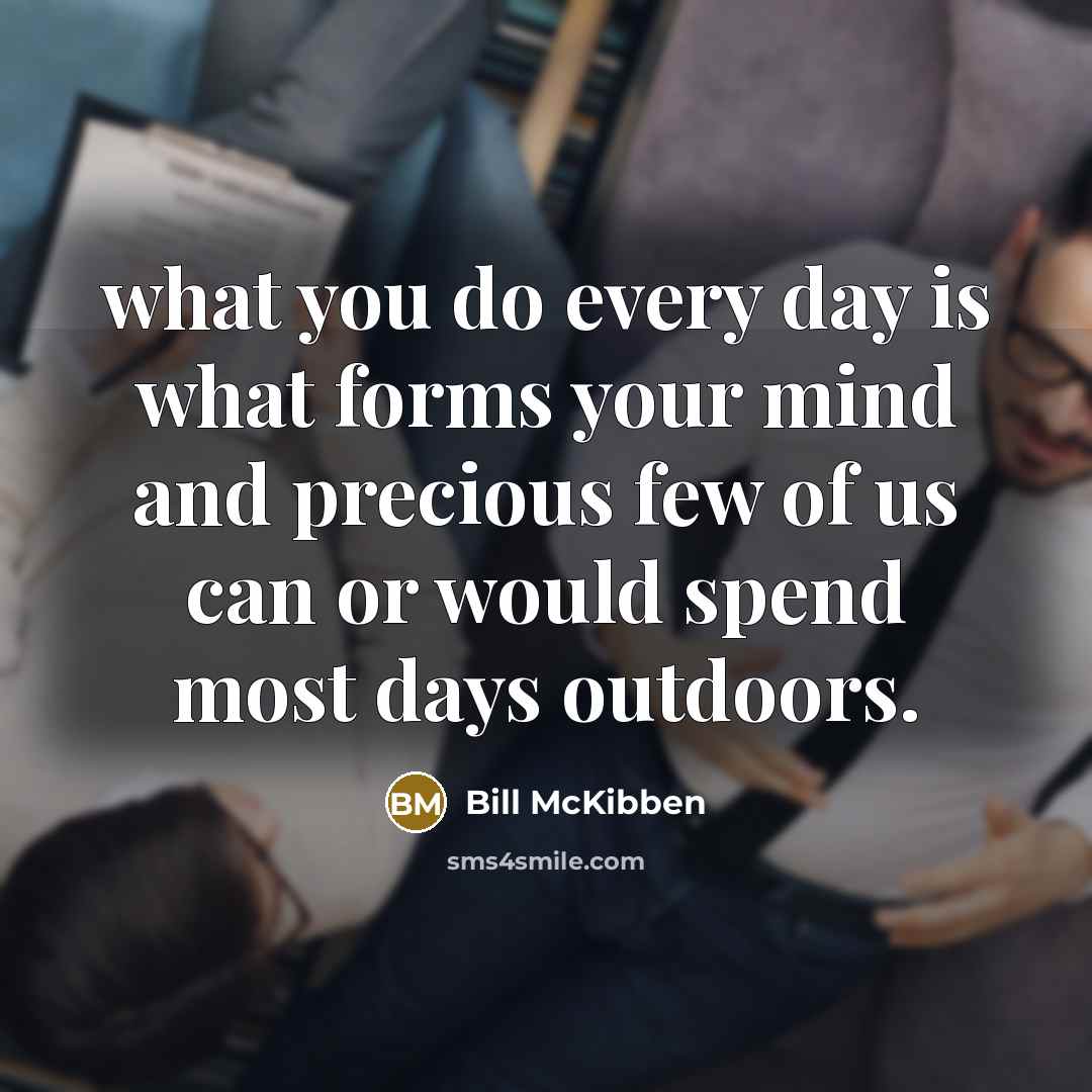 “what you do every day is what forms your mind…” quote by Bill McKibben