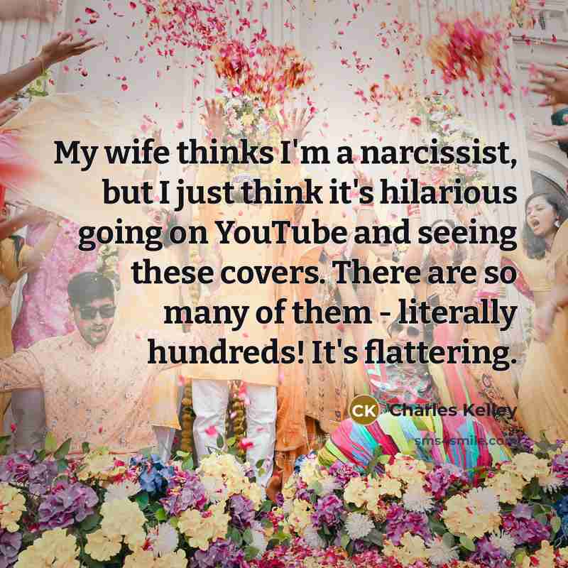 “My wife thinks I'm a narcissist, but I just think it's hilarious going on YouTube and seeing these covers. There are so many of them - literally hundreds! It's flattering.” quote by Charles Kelley