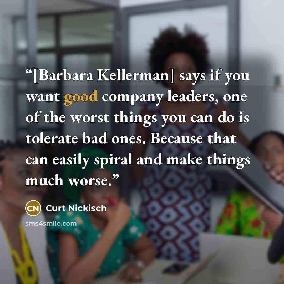 “[Barbara Kellerman] says if you want good company leaders, one of the worst things you can do is tolerate bad ones. Because that can easily spiral and make things much worse.” quote by Curt Nickisch