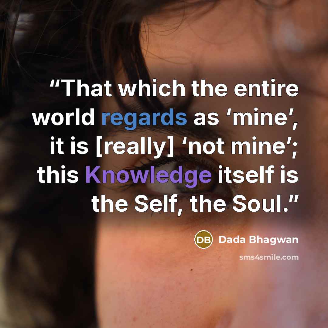 “That which the entire world regards as ‘mine’, it is [really] ‘not mine’; this Knowledge itself is the Self, the Soul.” quote by Dada Bhagwan