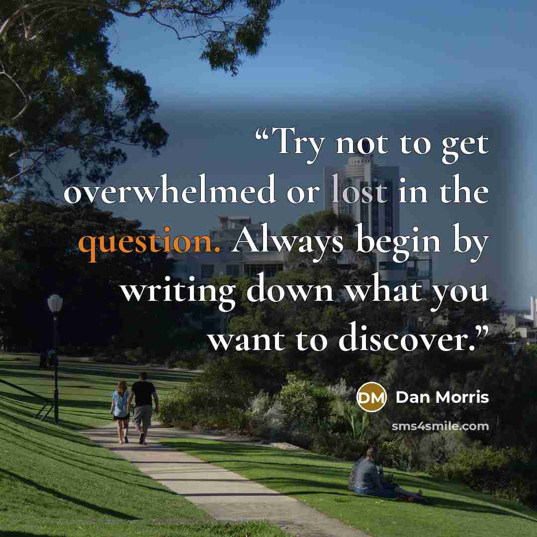 “Try not to get overwhelmed or lost in the question. Always begin by writing down what you want to discover.” quote by Dan Morris