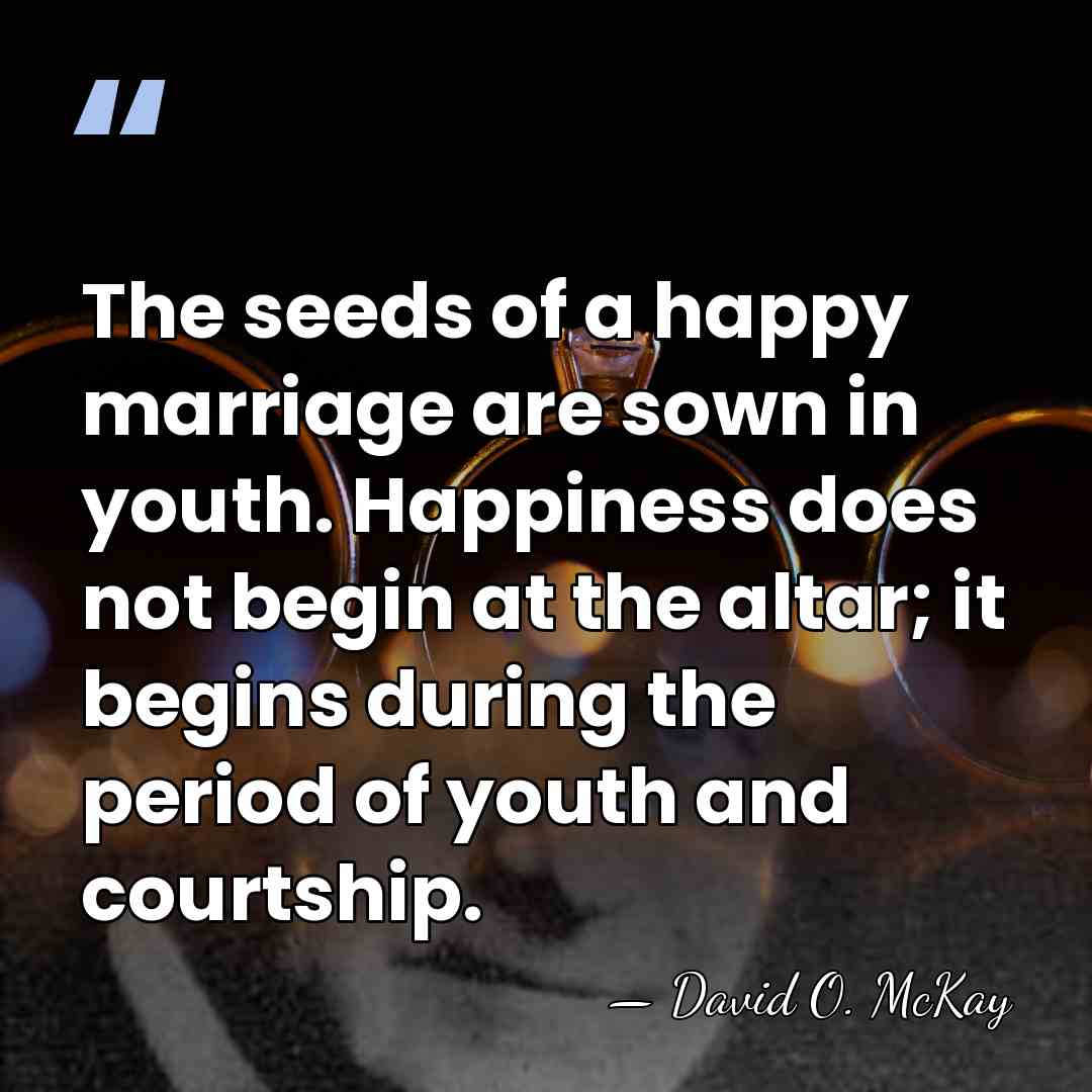 The seeds of a happy marriage are sown in youth. Happiness does&hellip; - David O. McKay