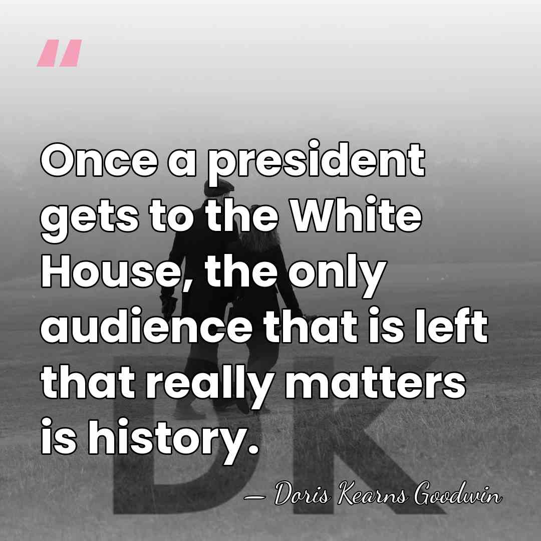 Once a president gets to the White House, the only audience that&hellip; - Doris Kearns Goodwin