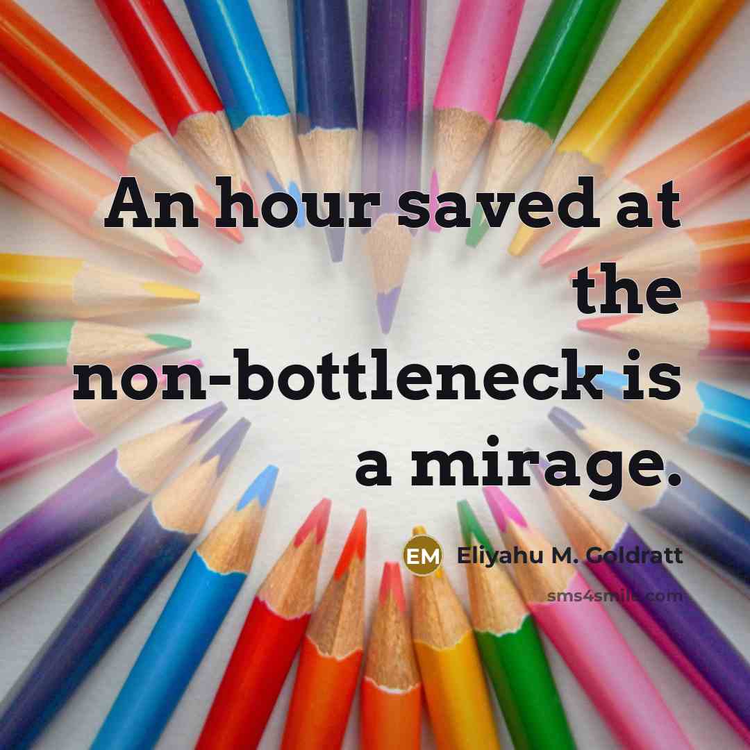 “An hour saved at the non-bottleneck is a mirage.” quote by Eliyahu M. Goldratt