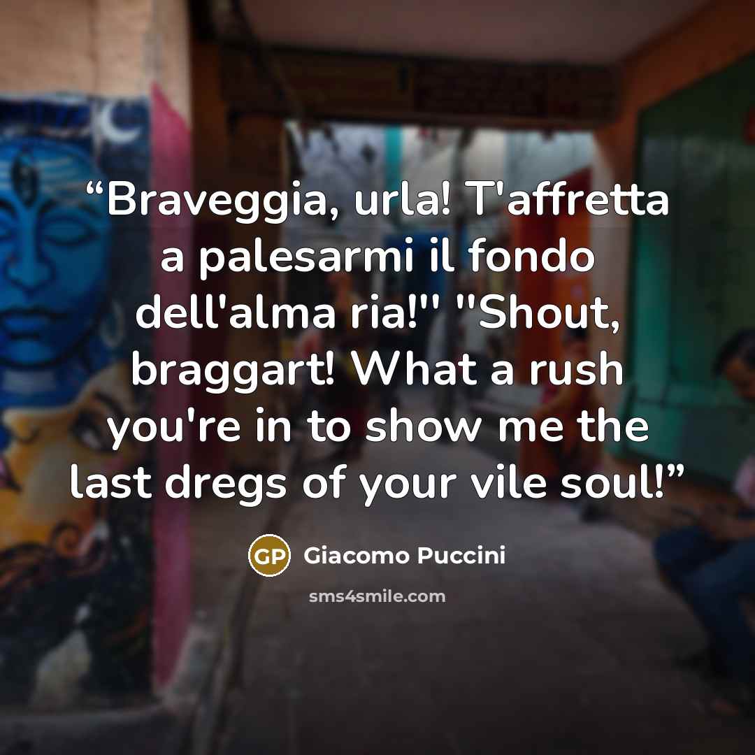 “Braveggia, urla! T'affretta a palesarmi il fondo dell'alma ria!'' ''Shout, braggart! What a rush you're in to show me the last dregs of your vile soul!” quote by Giacomo Puccini