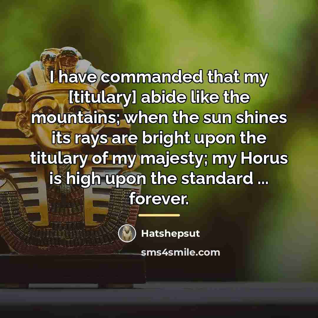 “I have commanded that my [titulary] abide like the mountains;…” quote by Hatshepsut
