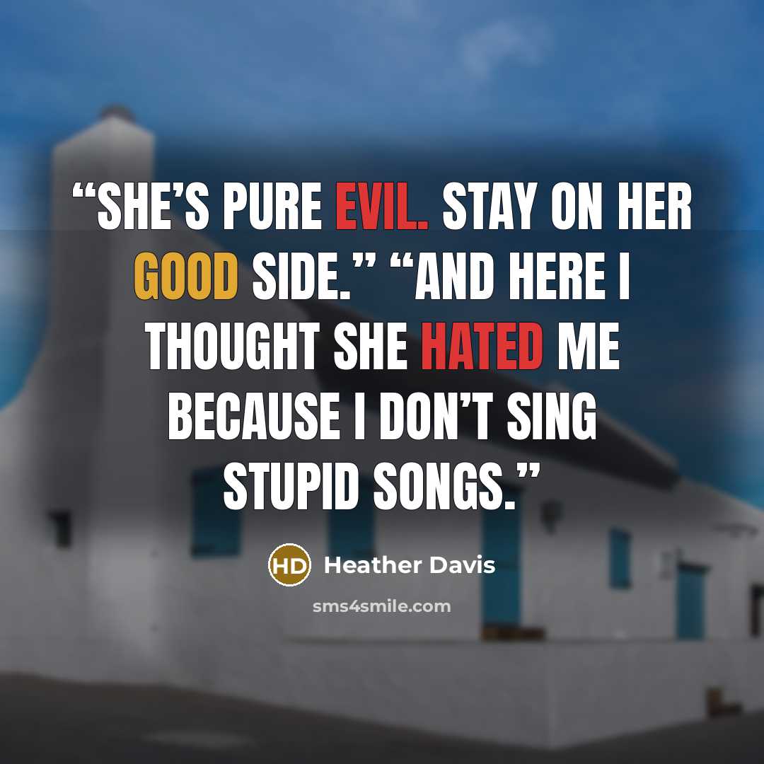 “She’s pure evil. Stay on her good side.” “And here I thought she hated me because I don’t sing stupid songs.” quote by Heather Davis