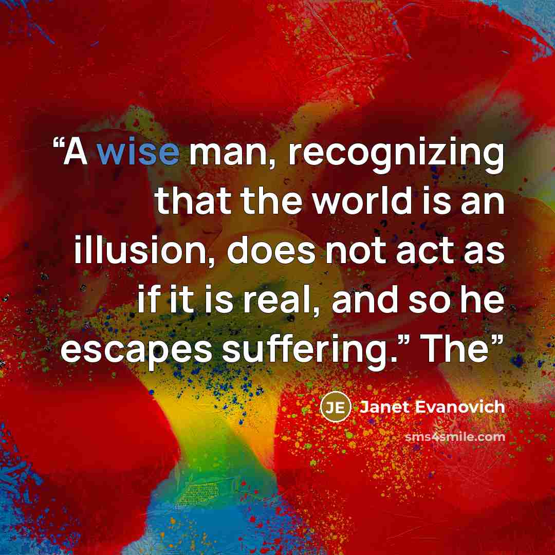 “A wise man, recognizing that the world is an illusion, does not act as if it is real, and so he escapes suffering.” The” quote by Janet Evanovich