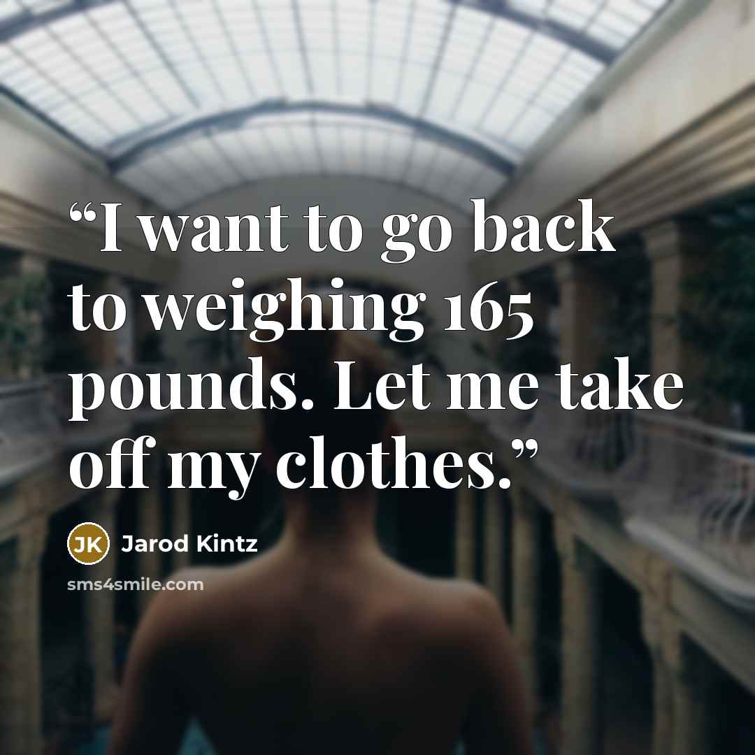“I want to go back to weighing 165 pounds. Let me take off my clothes.” quote by Jarod Kintz