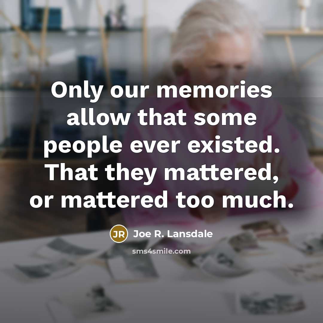 “Only our memories allow that some people ever existed. That they mattered, or mattered too much.” quote by Joe R. Lansdale