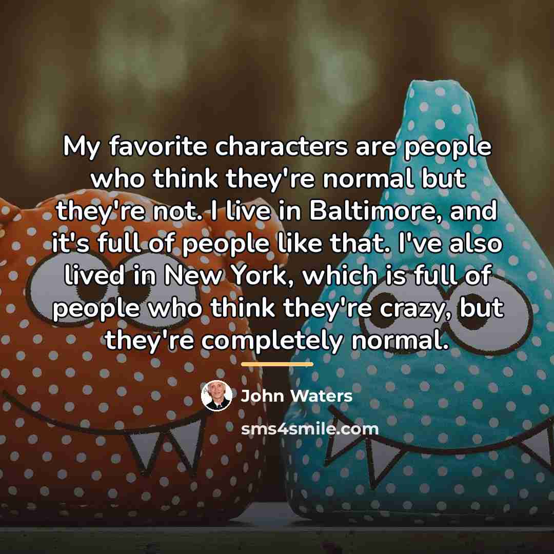 “My favorite characters are people who think they're normal but…” quote by John Waters
