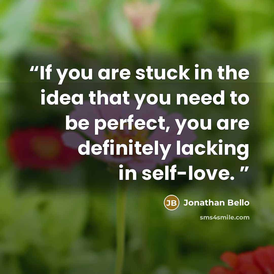 “If you are stuck in the idea that you need to be perfect, you are definitely lacking in self-love.” quote by Jonathan Bello