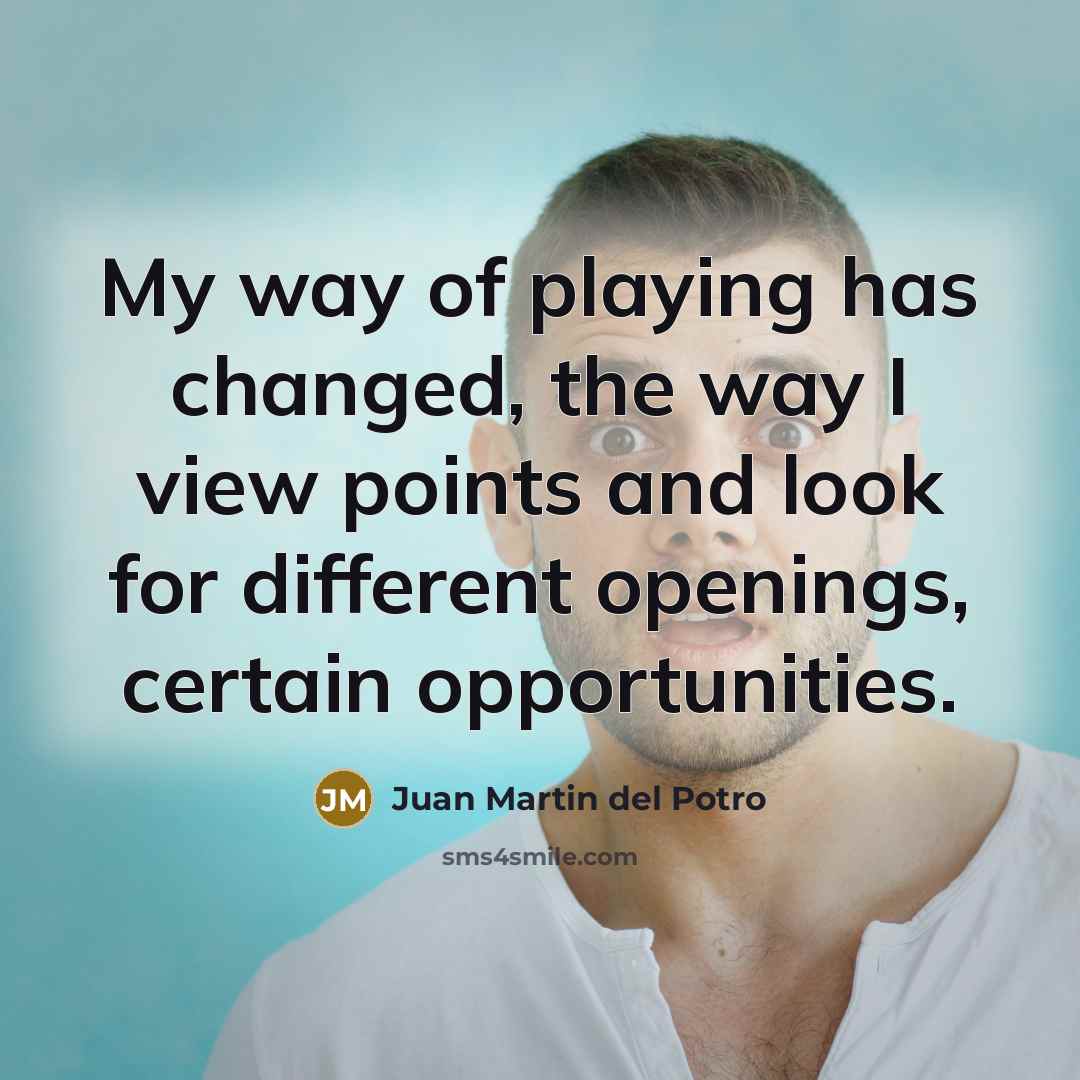“My way of playing has changed, the way I view…” quote by Juan Martin del Potro
