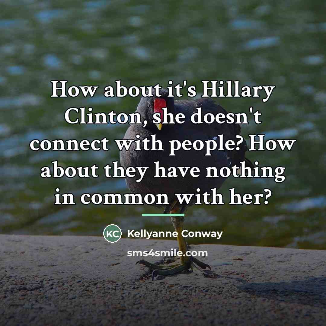 “How about it's Hillary Clinton, she doesn't connect with people?…” quote by Kellyanne Conway