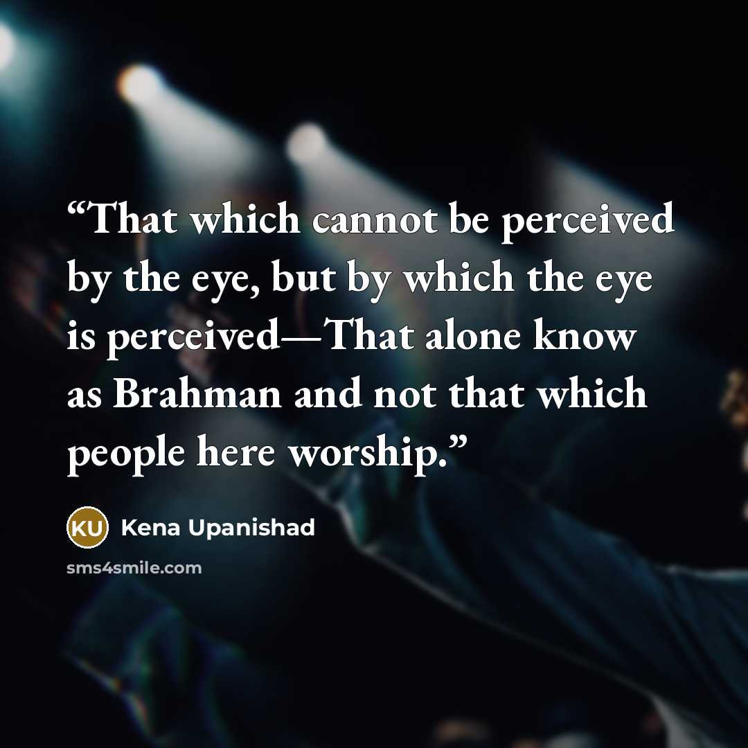 “That which cannot be perceived by the eye, but by which the eye is perceived—That alone know as Brahman and not that which people here worship.” quote by Kena Upanishad