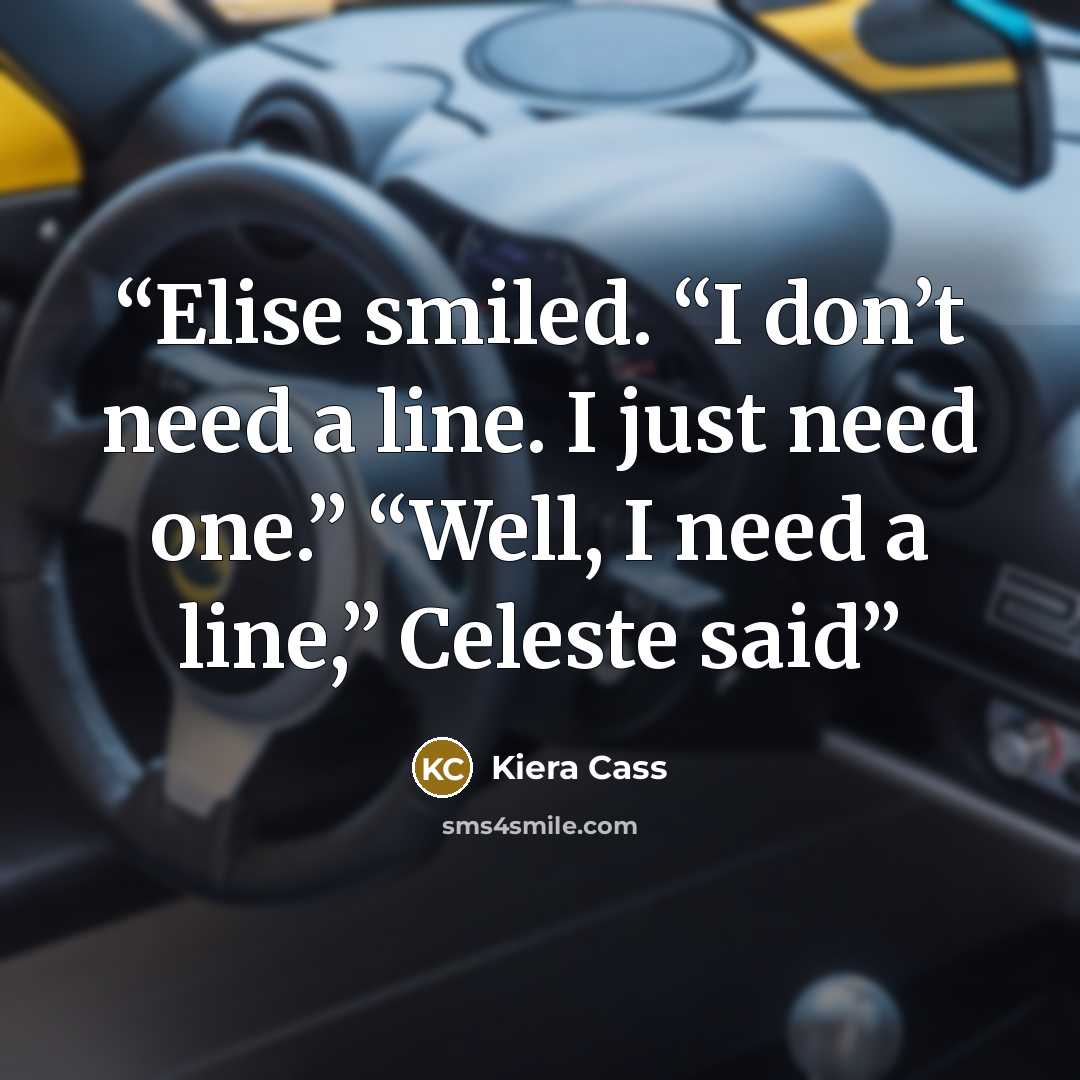 “Elise smiled. “I don’t need a line. I just need one.” “Well, I need a line,” Celeste said” quote by Kiera Cass