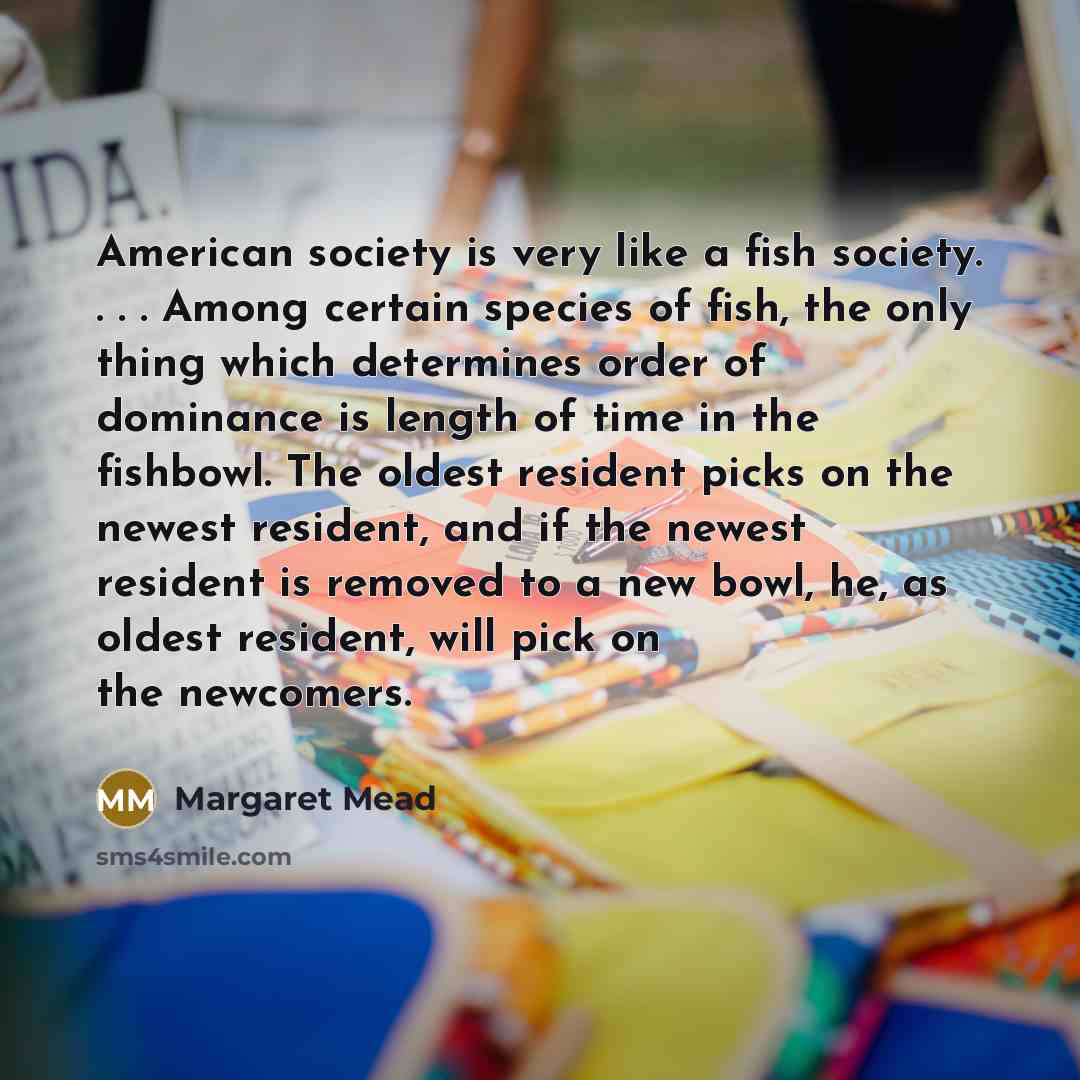 “American society is very like a fish society. . .…” quote by Margaret Mead