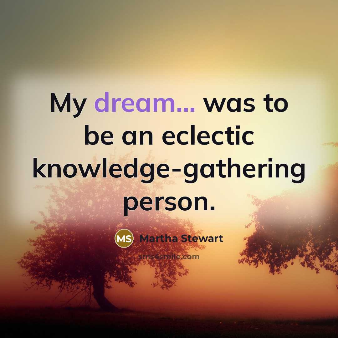 “My dream... was to be an eclectic knowledge-gathering person.…” quote by Martha Stewart