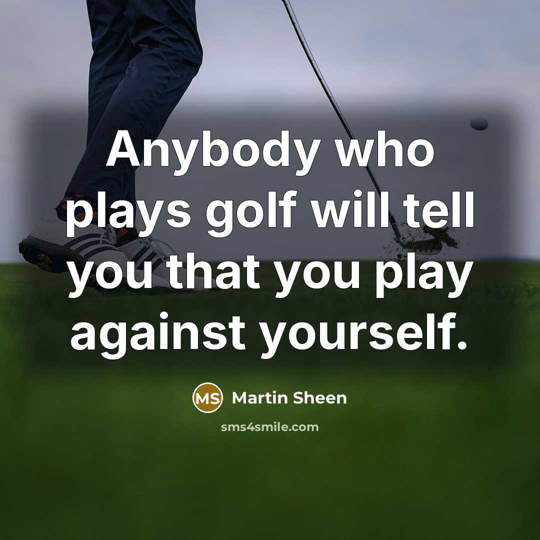 “Anybody who plays golf will tell you that you play…” quote by Martin Sheen