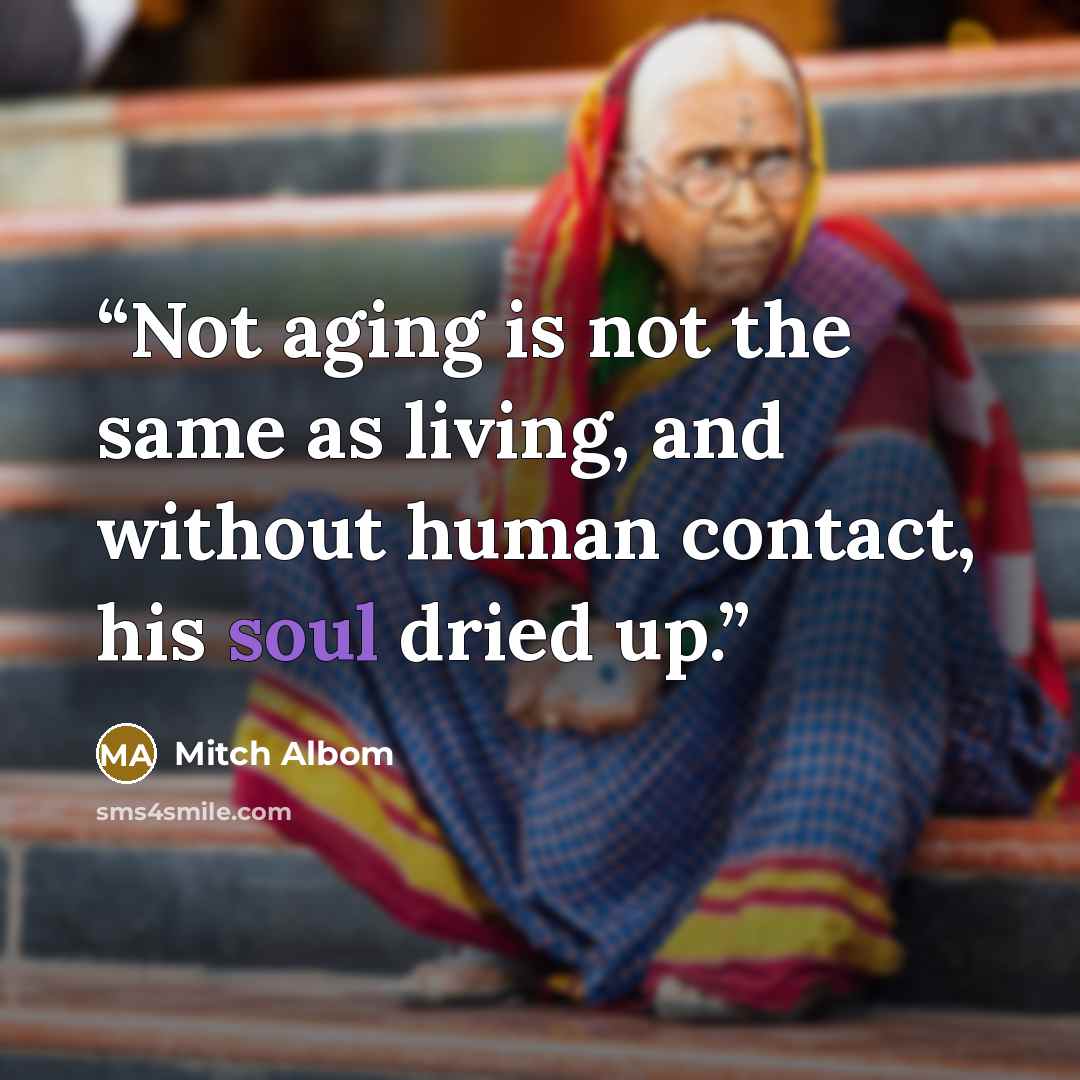 “Not aging is not the same as living, and without human contact, his soul dried up.” quote by Mitch Albom