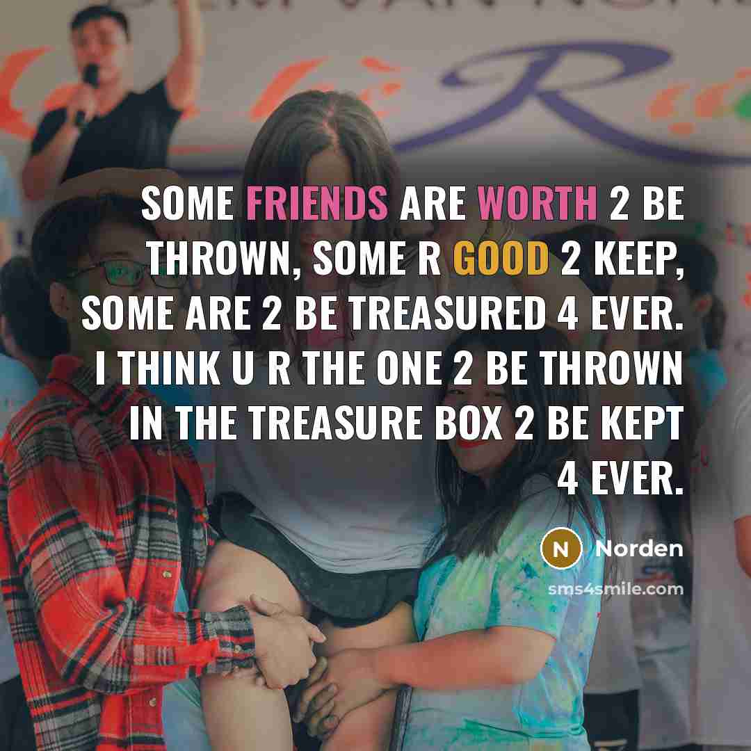 “Some friends are worth 2 be thrown, some r good 2 keep, some are 2 be treasured 4 ever. I think u r the one 2 be thrown in the treasure box 2 be kept 4 ever.” quote by Norden