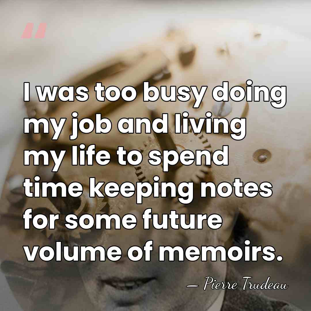 I was too busy doing my job and living my life to&hellip; - Pierre Trudeau