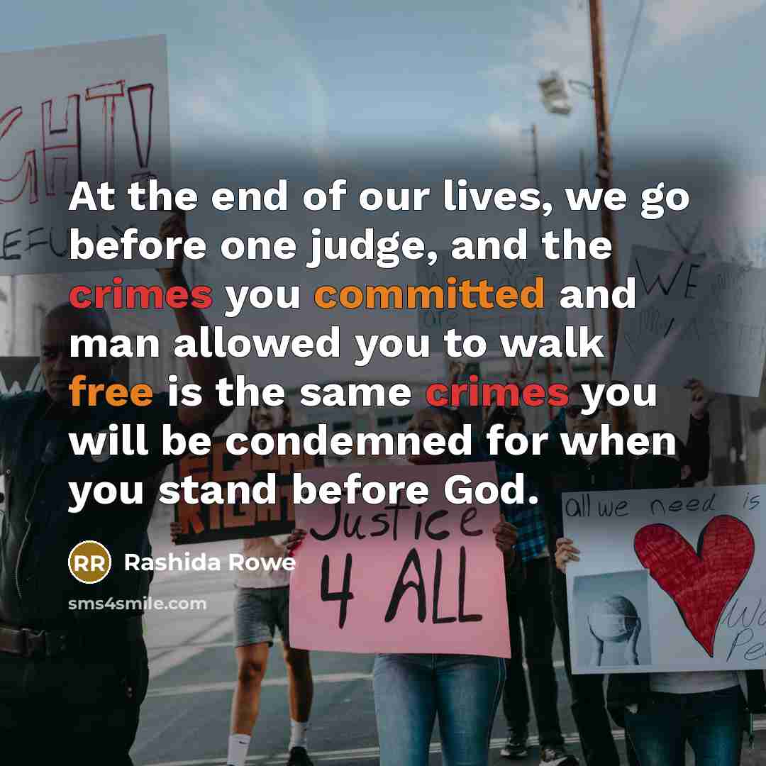 “At the end of our lives, we go before one judge, and the crimes you committed and man allowed you to walk free is the same crimes you will be condemned for when you stand before God.” quote by Rashida Rowe