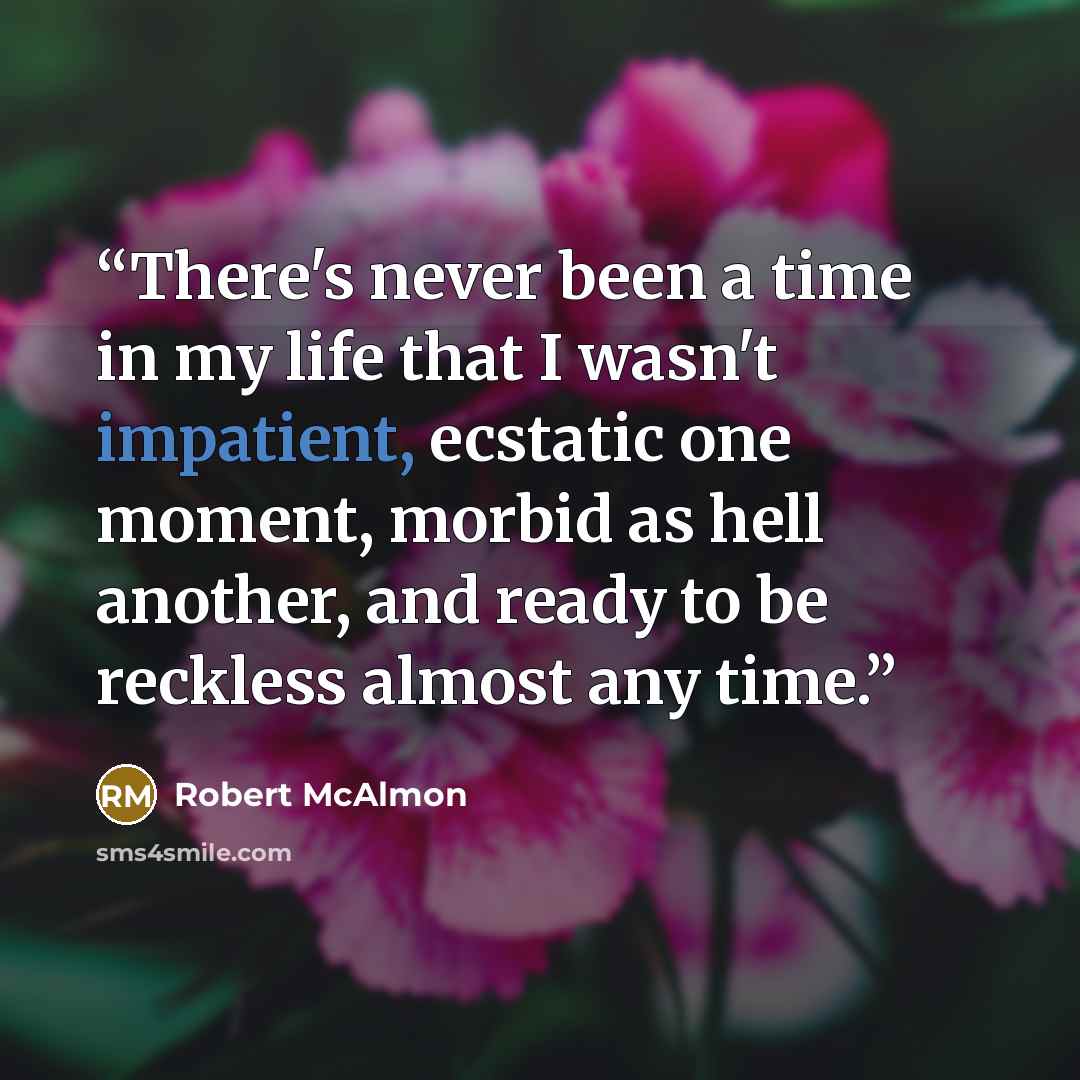 “There's never been a time in my life that I wasn't impatient, ecstatic one moment, morbid as hell another, and ready to be reckless almost any time.” quote by Robert McAlmon