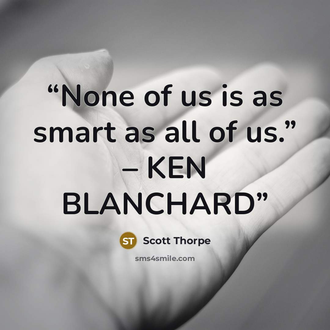 “None of us is as smart as all of us.” – KEN BLANCHARD” quote by Scott Thorpe
