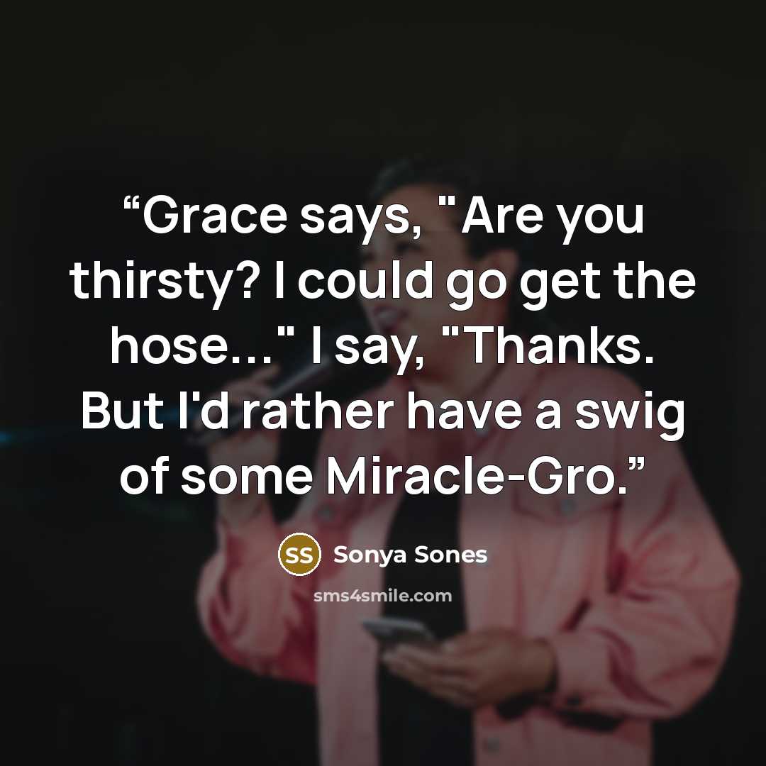 “Grace says, "Are you thirsty? I could go get the hose..." I say, "Thanks. But I'd rather have a swig of some Miracle-Gro.” quote by Sonya Sones