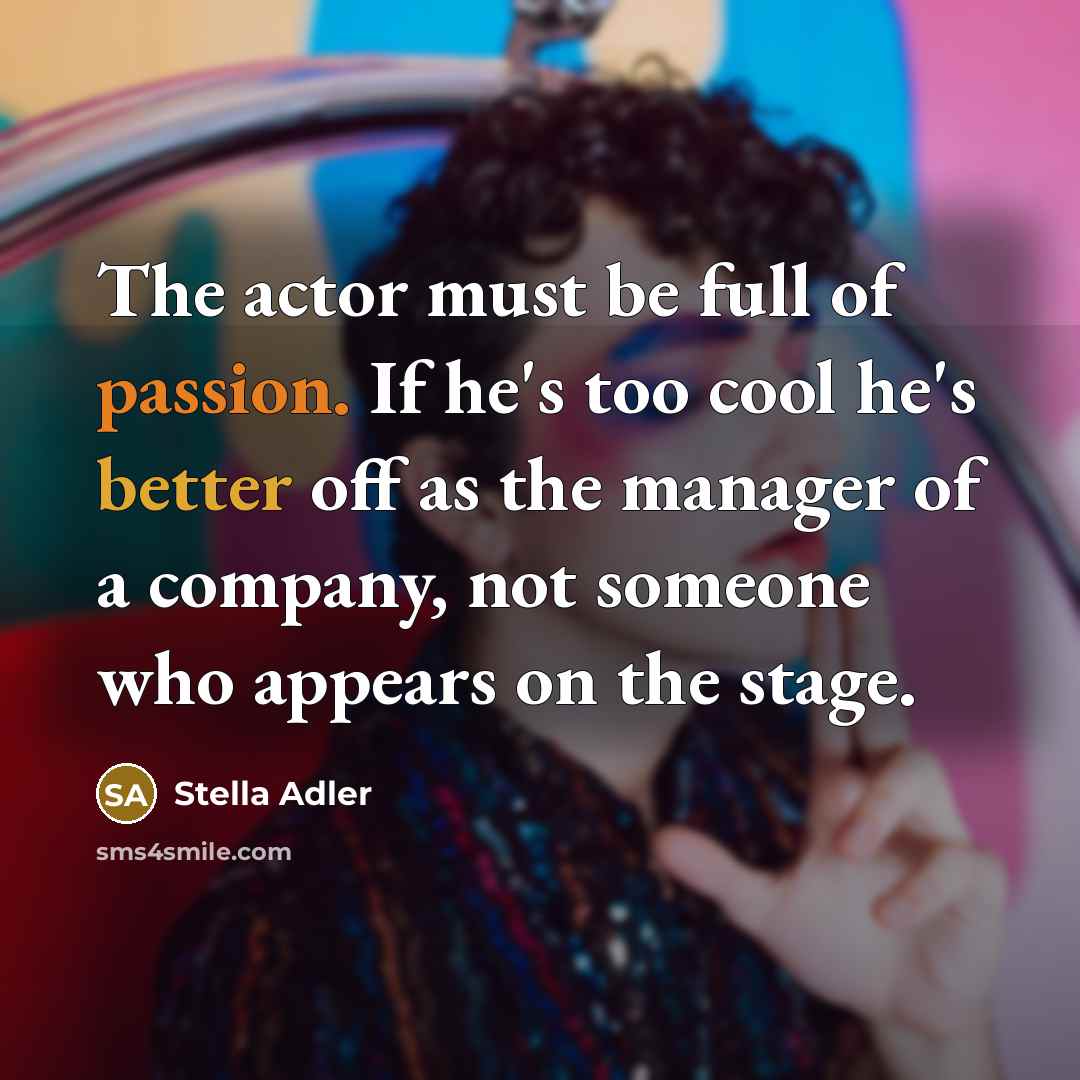 “The actor must be full of passion. If he's too cool he's better off as the manager of a company, not someone who appears on the stage.” quote by Stella Adler