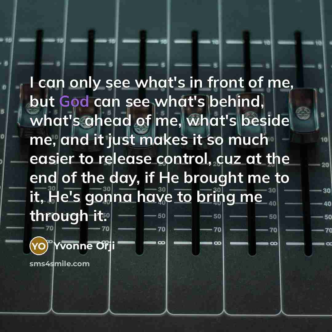 “I can only see what's in front of me, but God can see what's behind, what's ahead of me, what's beside me, and it just makes it so much easier to release control, cuz at the end of the day, if He brought me to it, He's gonna have to bring me through it.” quote by Yvonne Orji