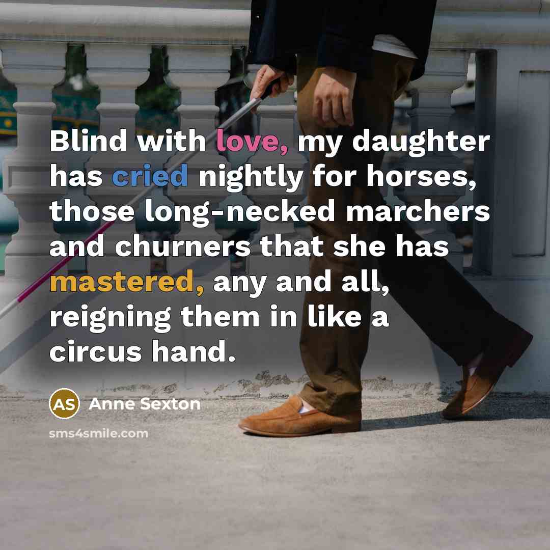 “Blind with love, my daughter has cried nightly for horses,…” quote by Anne Sexton