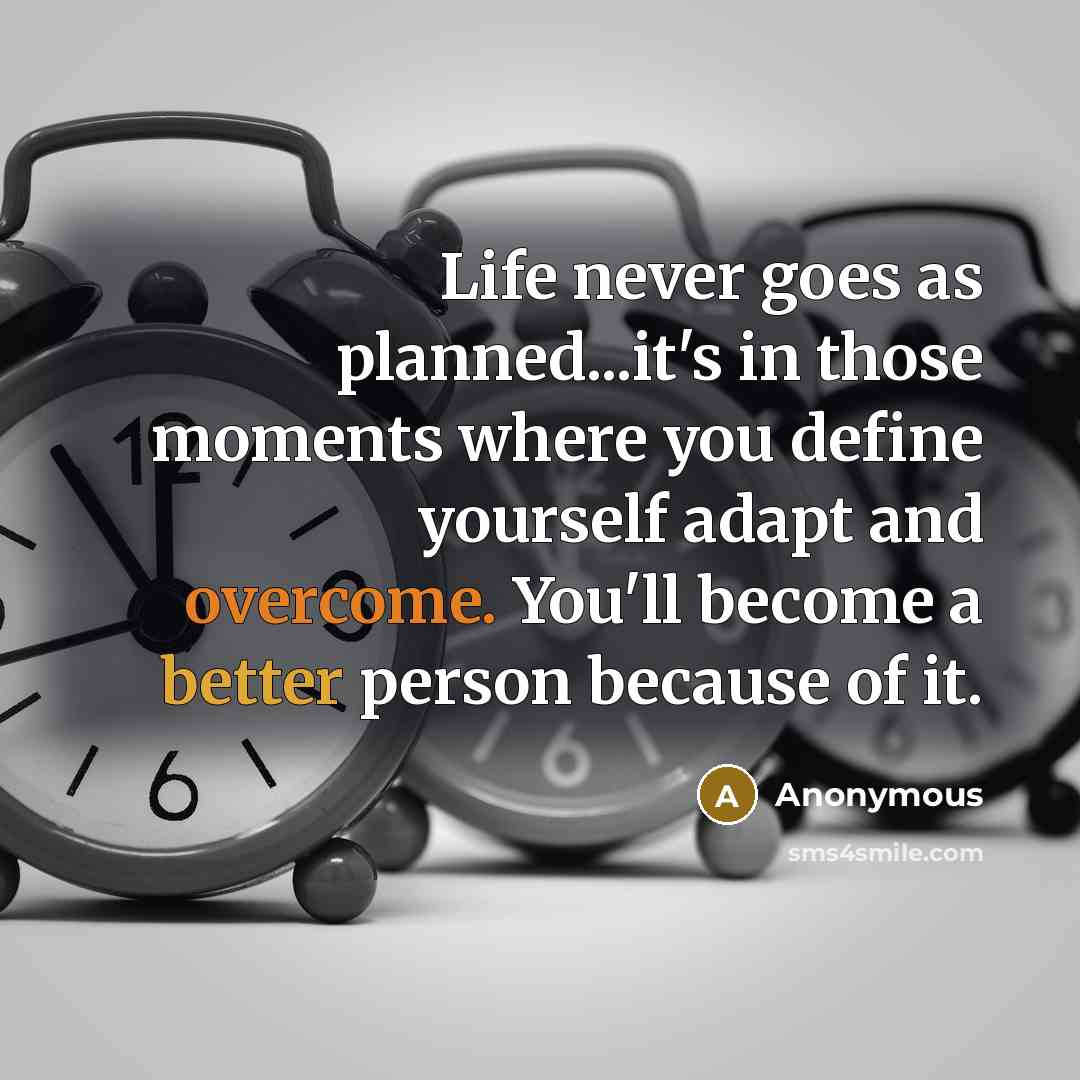 “Life never goes as planned...it's in those moments where you define yourself adapt and overcome. You'll become a better person because of it.” quote by Anonymous