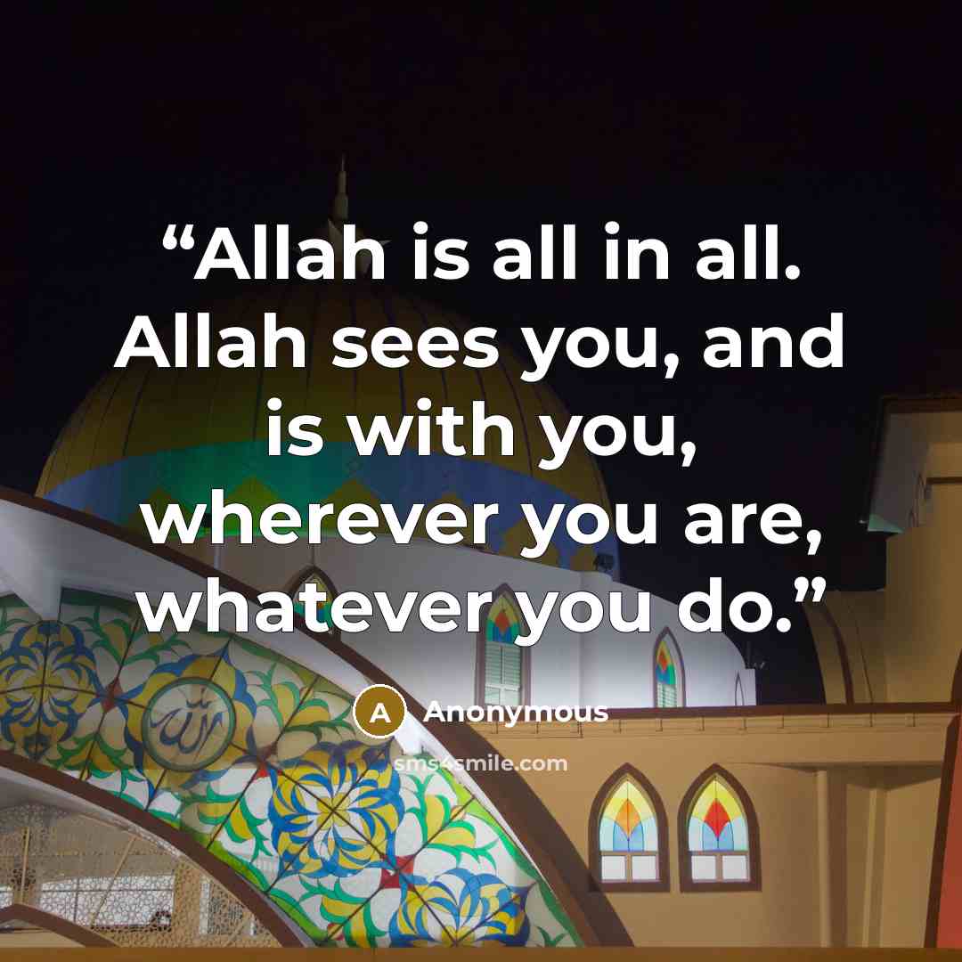 “Allah is all in all. Allah sees you, and is with you, wherever you are, whatever you do.” quote by Anonymous