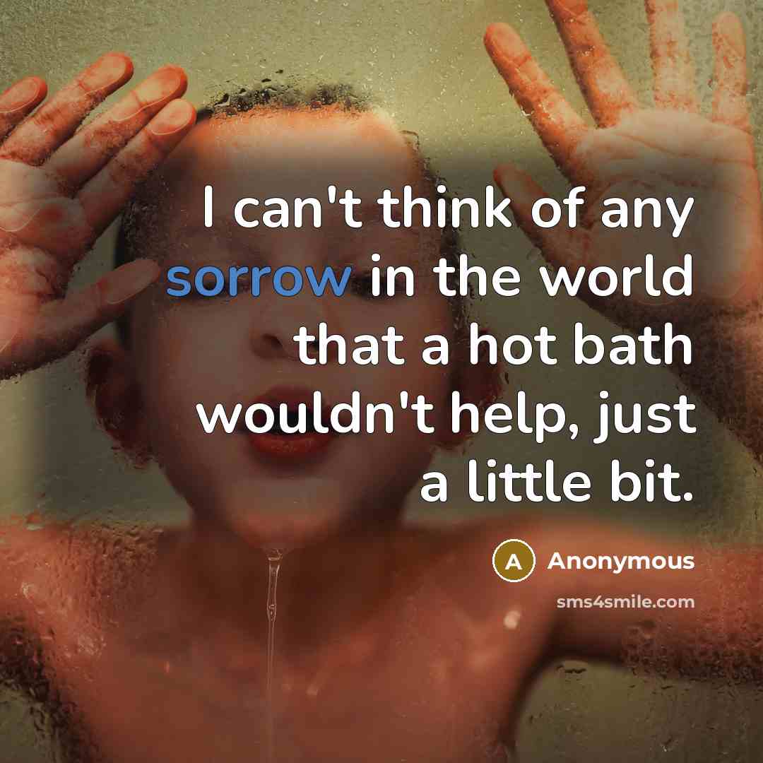 “I can't think of any sorrow in the world that a hot bath wouldn't help, just a little bit.” quote by Anonymous
