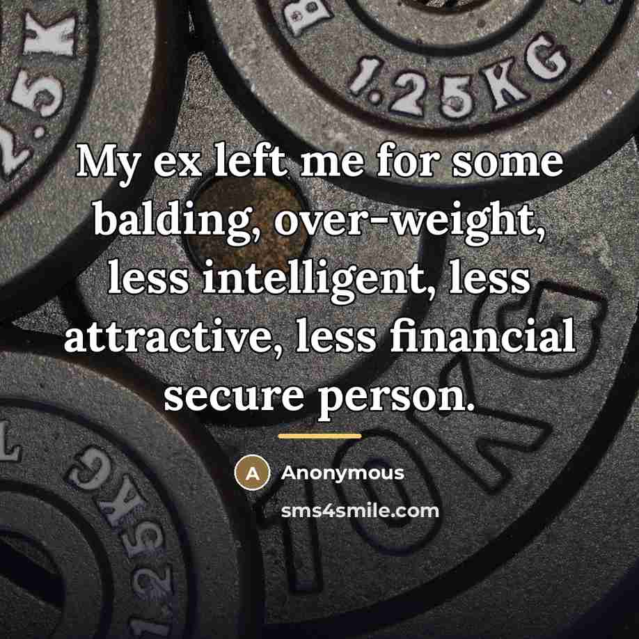 “My ex left me for some balding, over-weight, less intelligent,…” quote by Anonymous