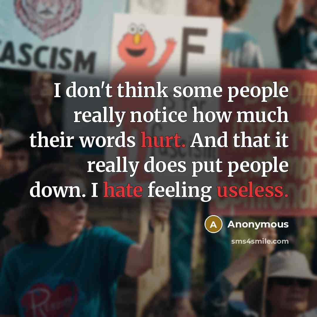 “I don't think some people really notice how much their words hurt. And that it really does put people down. I hate feeling useless.” quote by Anonymous