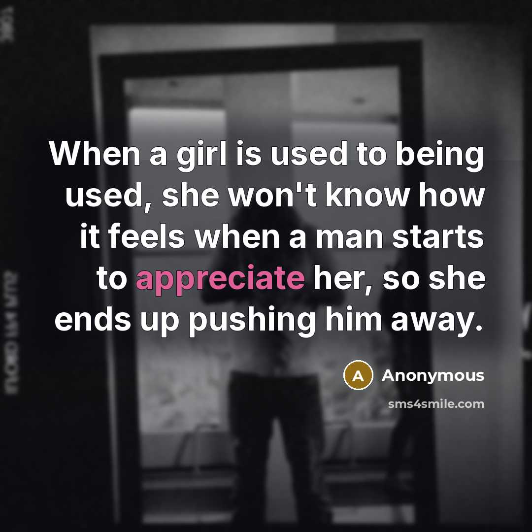 “When a girl is used to being used, she won't know how it feels when a man starts to appreciate her, so she ends up pushing him away.” quote by Anonymous